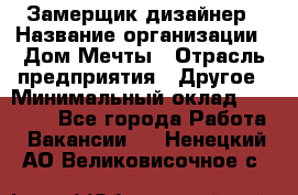 Замерщик-дизайнер › Название организации ­ Дом Мечты › Отрасль предприятия ­ Другое › Минимальный оклад ­ 30 000 - Все города Работа » Вакансии   . Ненецкий АО,Великовисочное с.